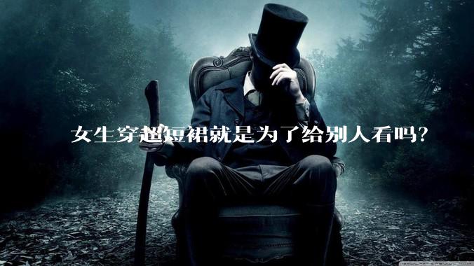 女生穿超短裙就是为了给别人看吗？