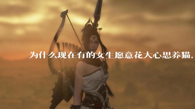 为什么现在有的女生愿意花大心思养猫，却不愿意养孩子呀?