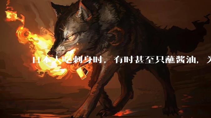 日本人吃刺身时，有时甚至只蘸酱油，为什么日本人吃刺身不会有***？