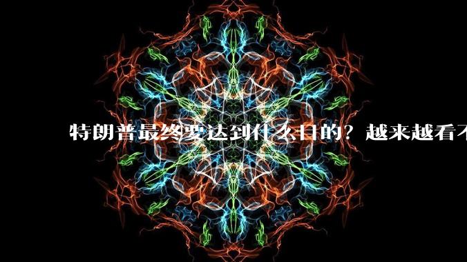 特朗普最终要达到什么目的？越来越看不懂了。求解！?