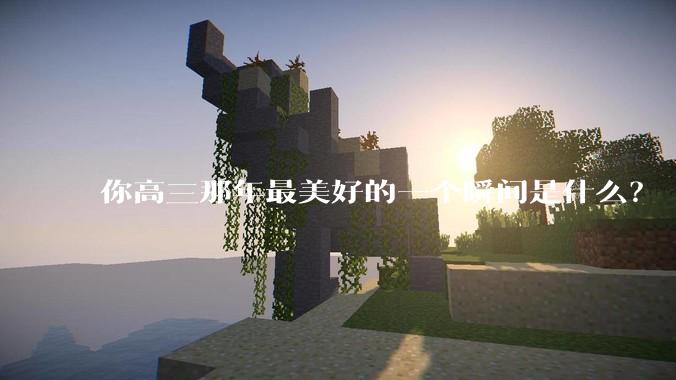 你高三那年最美好的一个瞬间是什么？