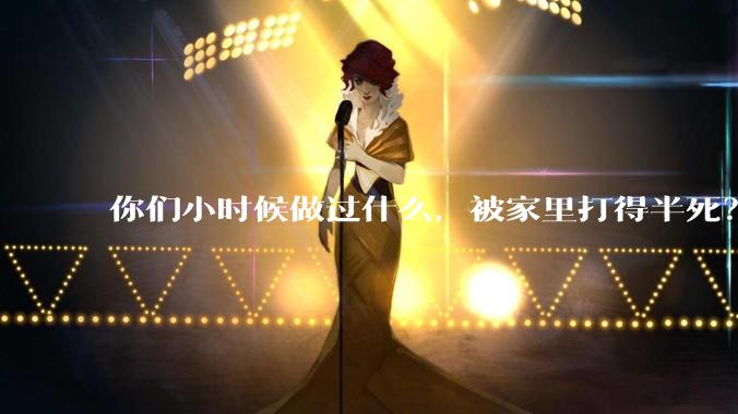 你们小时候做过什么，被家里打得半死？