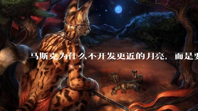 马斯克为什么不开发更近的月亮，而是要去更远的火星？