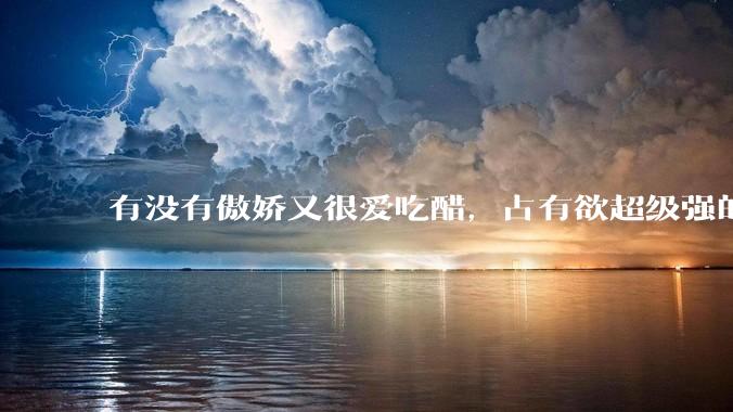 有没有傲娇又很爱吃醋，占有欲超级强的男主？