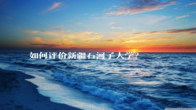 如何评价新疆石河子大学？