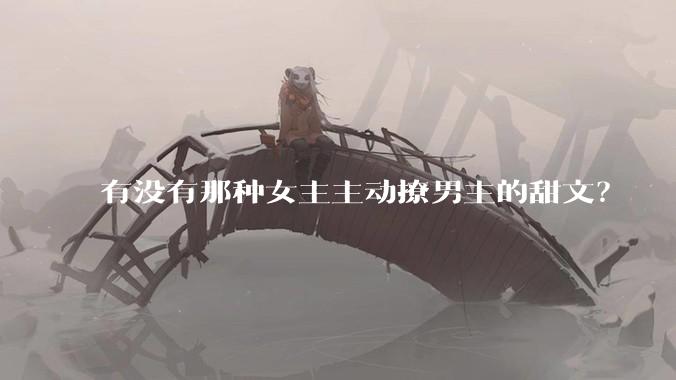 有没有那种女主主动撩男主的甜文？