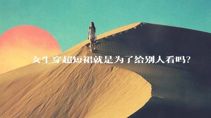 女生穿超短裙就是为了给别人看吗？