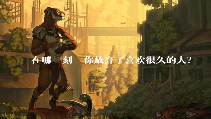 在哪一刻  你放弃了喜欢很久的人？