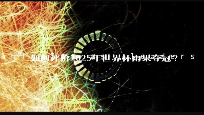 如何评价2025年世界杯雨果夺冠?