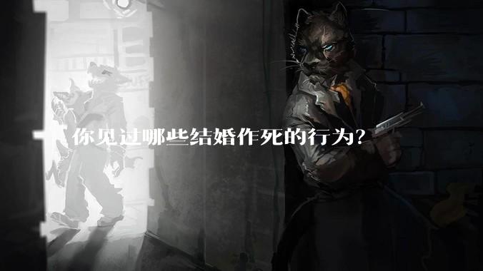 你见过哪些结婚作死的行为？