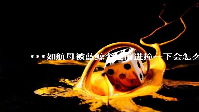 ***如航母被蓝鲸全速前进撞一下会怎么样？
