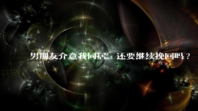 男朋友介意我同居，还要继续挽回吗?