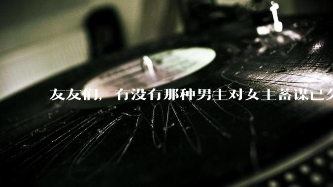 友友们，有没有那种男主对女主蓄谋已久的甜文啊？