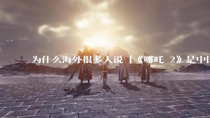 为什么海外很多人说「《哪吒 2》是中国人自己的狂欢」？