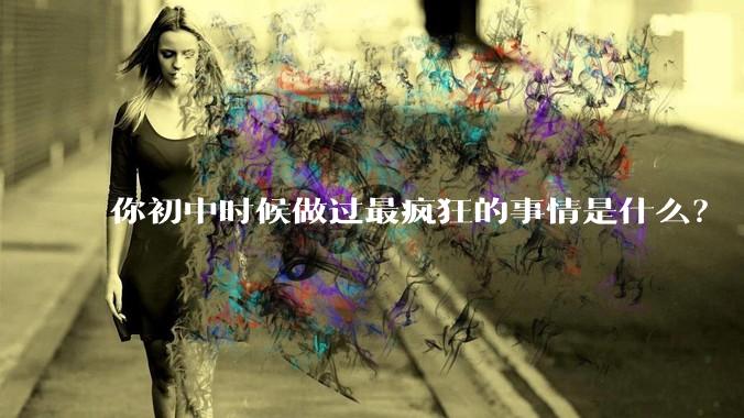 你初中时候做过最疯狂的事情是什么？