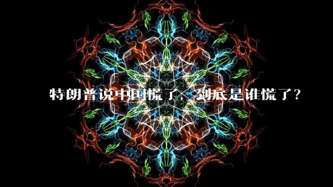 特朗普说中国慌了，到底是谁慌了？