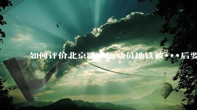如何评价北京跳水运动员地铁被***后要求男子删除照片，转而登上人民日报？