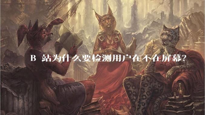 B 站为什么要检测用户在不在屏幕？