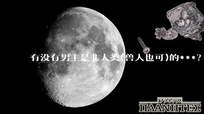 有没有男主是非人类(兽人也可)的***？求求了！?