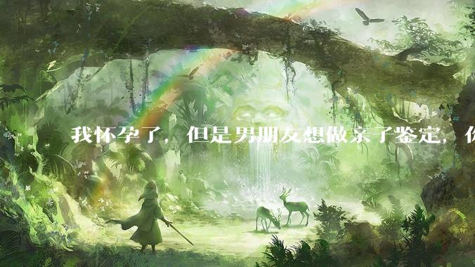 我怀孕了，但是男朋友想做亲子鉴定，你们能接受吗？