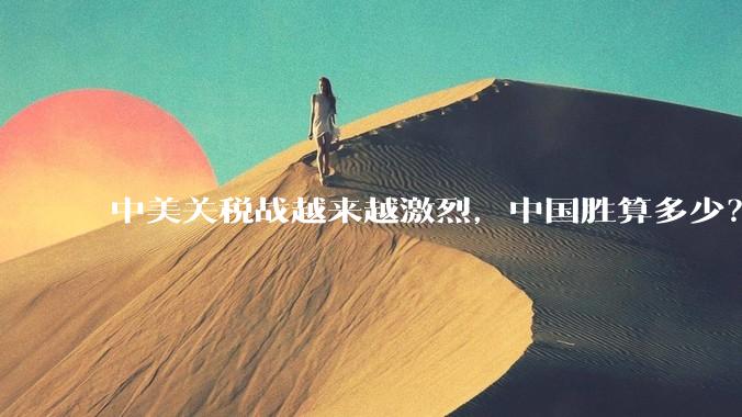 中美关税战越来越激烈，中国胜算多少？
