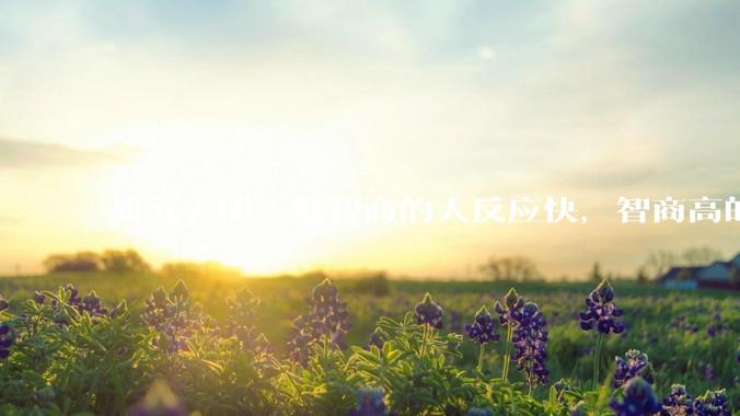 研究表明：低智商的人反应快，智商高的人往往反应更慢。为啥？
