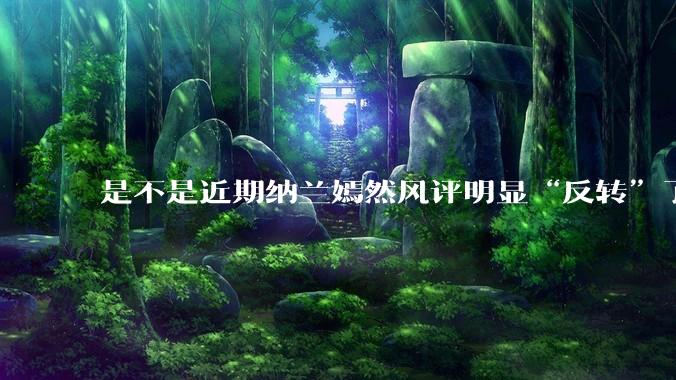 是不是近期纳兰嫣然风评明显“反转”了？为什么？