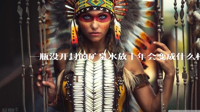 一瓶没开封的矿泉水放十年会变成什么样子？