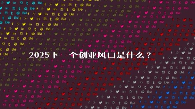 2025下一个创业风口是什么?