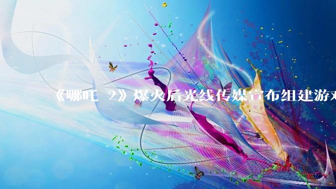《哪吒 2》爆火后光线传媒宣布组建游戏公司，***在三年左右推出首款 3A 游戏，你对此有哪些期待？