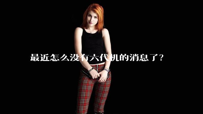 最近怎么没有六代机的消息了？