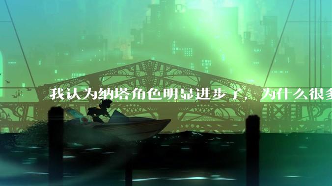 我认为纳塔角色明显进步了，为什么很多人认为纳塔角色不如前五国？