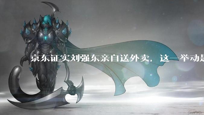 京东证实刘强东亲自送外卖，这一举动是为了向外界传递哪些信息？京东强势入局外卖会激发行业哪些变革？