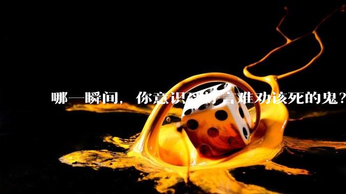 哪一瞬间，你意识到好言难劝该死的鬼？