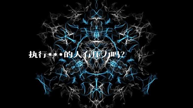 执行***的人有压力吗？