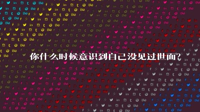 你什么时候意识到自己没见过世面？