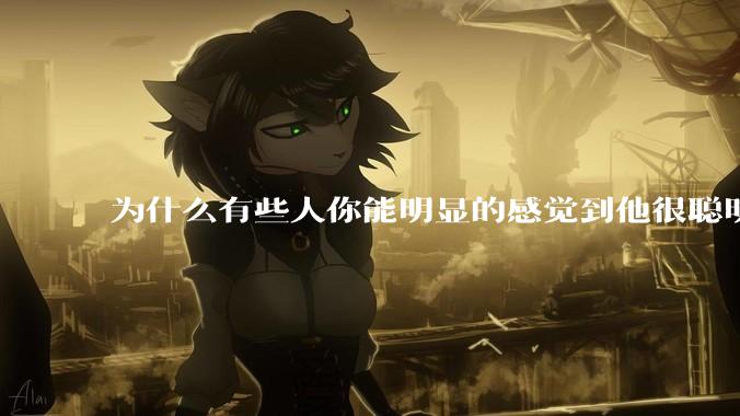 为什么有些人你能明显的感觉到他很聪明?