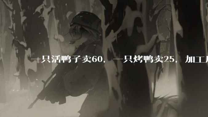 一只活鸭子卖60，一只烤鸭卖25，加工后还便宜了，有何猫腻？