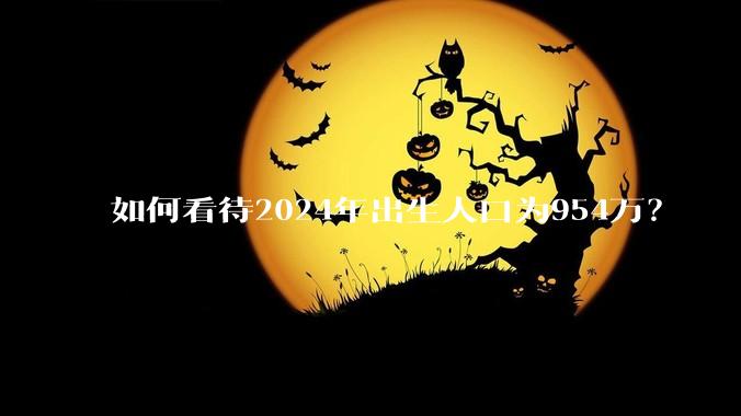如何看待2024年出生人口为954万？