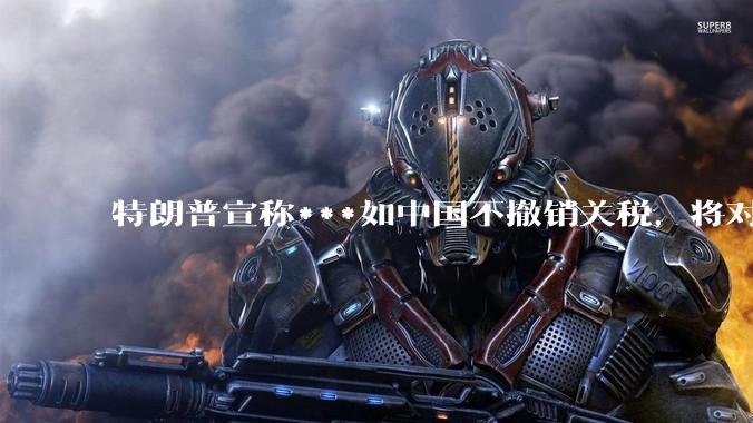 特朗普宣称***如中国不撤销关税，将对中国额外加征50%的关税，这会对世界经济造成什么样的影响？