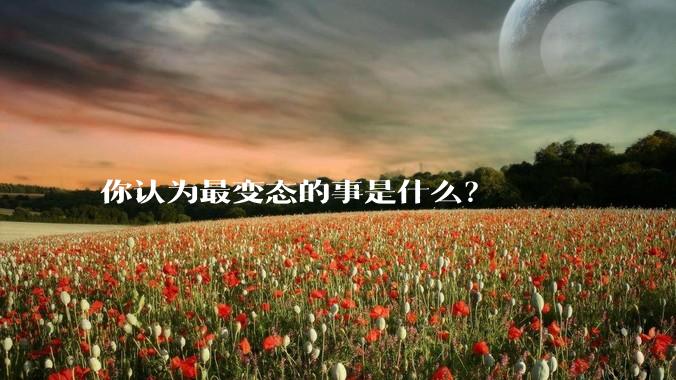 你认为最变态的事是什么？