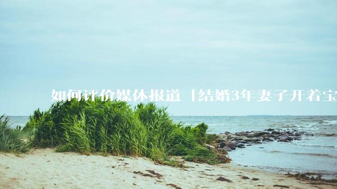 如何评价媒体报道「结婚3年妻子开着宝马带孩子走了」登上热搜，妻子哭诉「骑电动车更开心」？