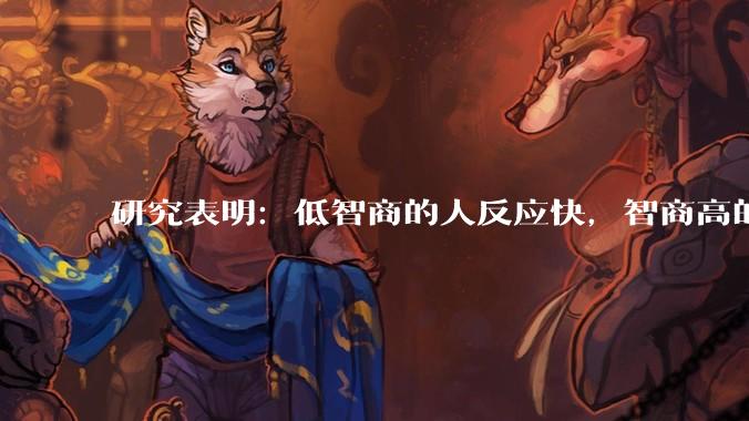 研究表明：低智商的人反应快，智商高的人往往反应更慢。为啥？