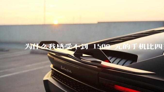 为什么我感受不到 1500 元的手机比四五千的差？
