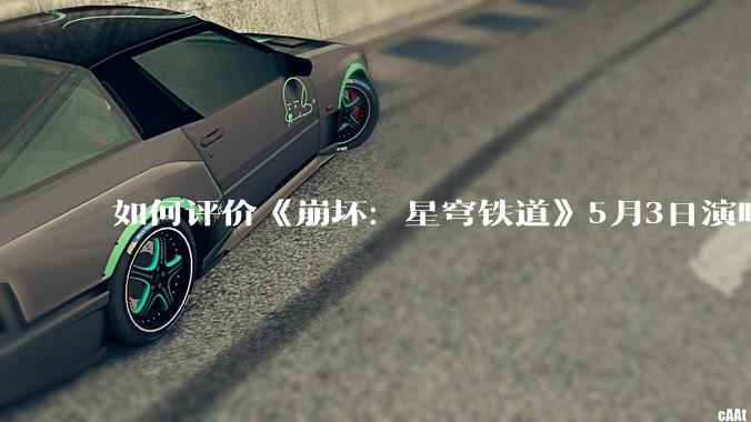 如何评价《崩坏：星穹铁道》5月3日演唱会的嘉宾谭晶老师因档期原因无法参演，官方的处理措施是否合理？