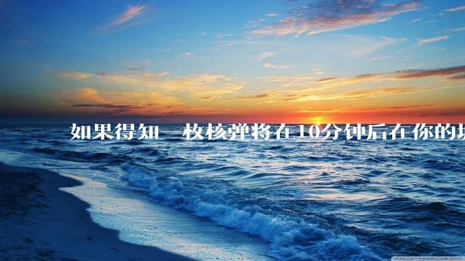 如果得知一枚核弹将在10分钟后在你的城市爆炸，除了等死还能干嘛？
