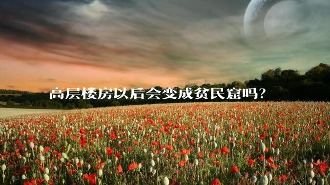 高层楼房以后会变成贫民窟吗？