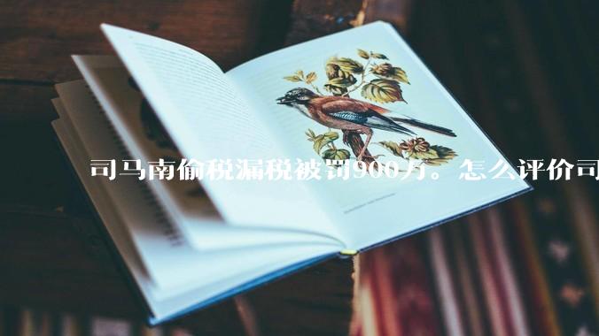 司马南偷税漏税被罚900万。怎么评价司马南这个人？