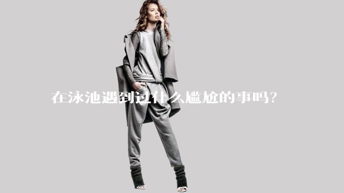 在泳池遇到过什么尴尬的事吗？