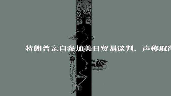 特朗普亲自参加美日贸易谈判，声称取得「重大进展」，双方预计会达成哪些方面的合作？